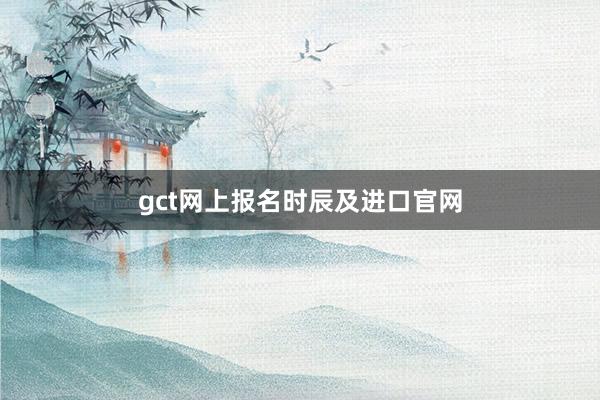gct网上报名时辰及进口官网