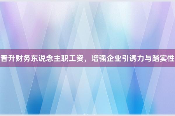晋升财务东说念主职工资，增强企业引诱力与踏实性