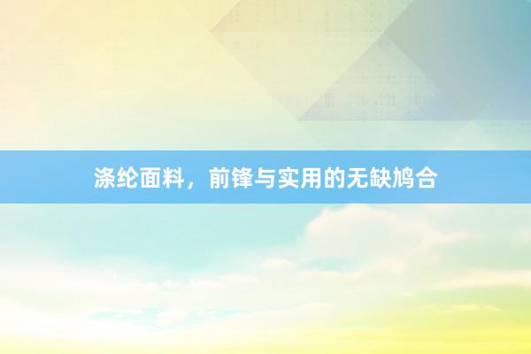 涤纶面料，前锋与实用的无缺鸠合