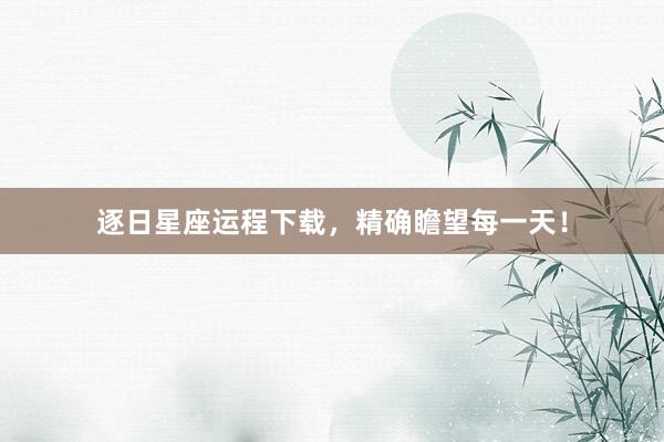逐日星座运程下载，精确瞻望每一天！