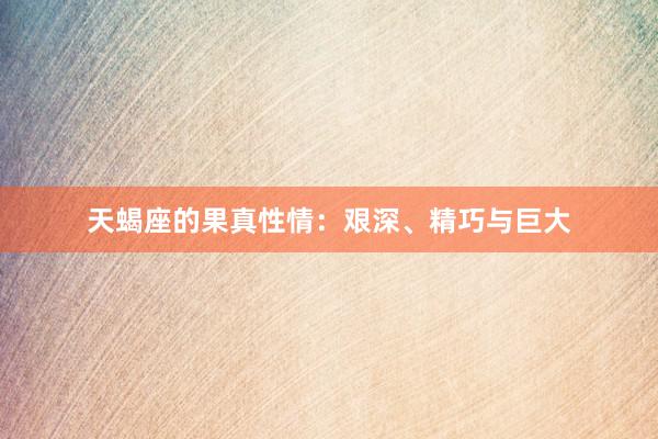 天蝎座的果真性情：艰深、精巧与巨大