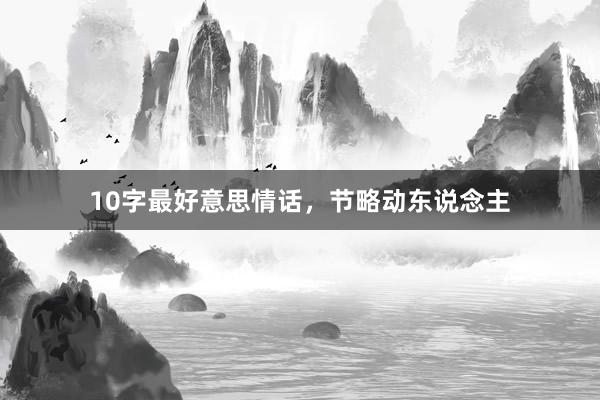 10字最好意思情话，节略动东说念主