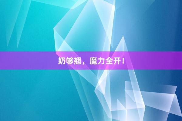 奶够翘，魔力全开！