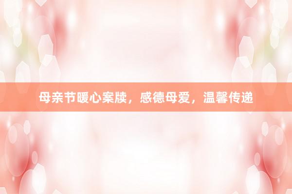 母亲节暖心案牍，感德母爱，温馨传递