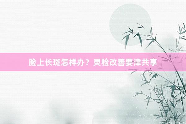 脸上长斑怎样办？灵验改善要津共享