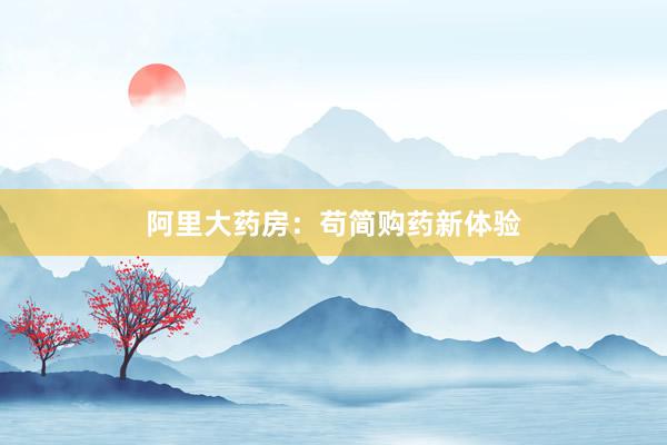 阿里大药房：苟简购药新体验