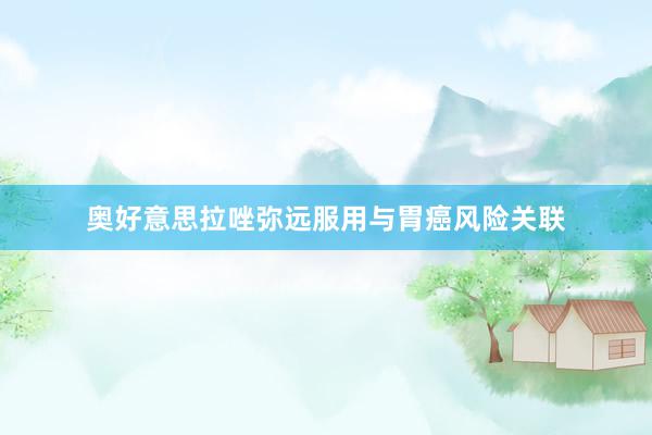 奥好意思拉唑弥远服用与胃癌风险关联
