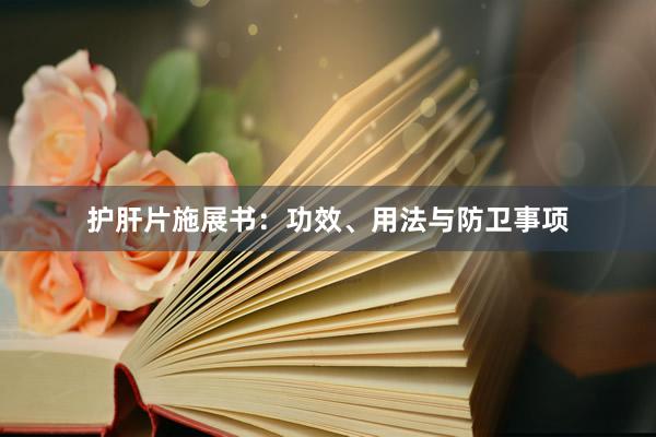 护肝片施展书：功效、用法与防卫事项